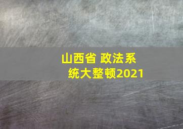 山西省 政法系统大整顿2021